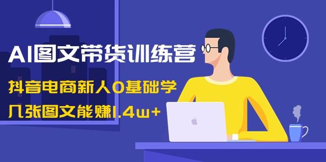 AI圖文帶貨訓練營：抖音電商新人0基礎學，幾張圖文能賺1.4w