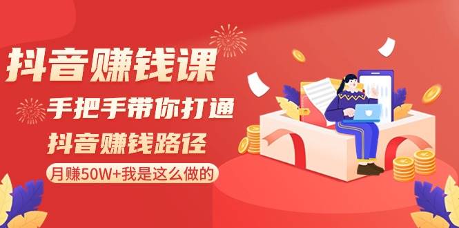 抖音賺錢課-手把手帶你打通抖音賺錢路徑：月賺50W 我是這么做的！