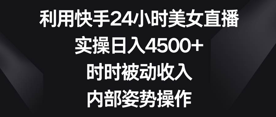 利用快手24小時(shí)美女直播，實(shí)操日入4500+，時(shí)時(shí)被動(dòng)收入，內(nèi)部姿勢(shì)操作