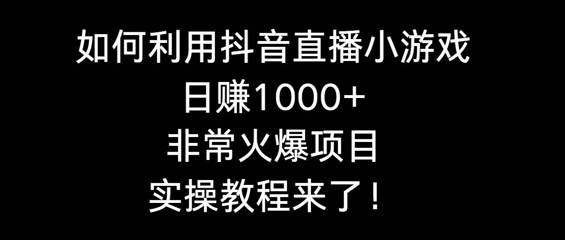 如何利用抖音直播小游戲日賺1000+，非常火爆項目，實操教程來了！