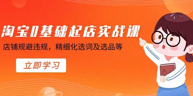 淘寶0基礎起店實操課，店鋪規(guī)避違規(guī)，精細化選詞及選品等