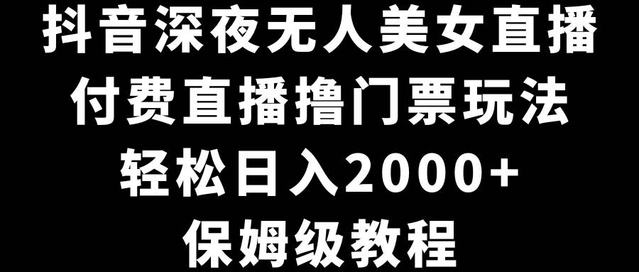 抖音深夜無人美女直播，付費直播擼門票玩法，輕松日入2000+，保姆級教程