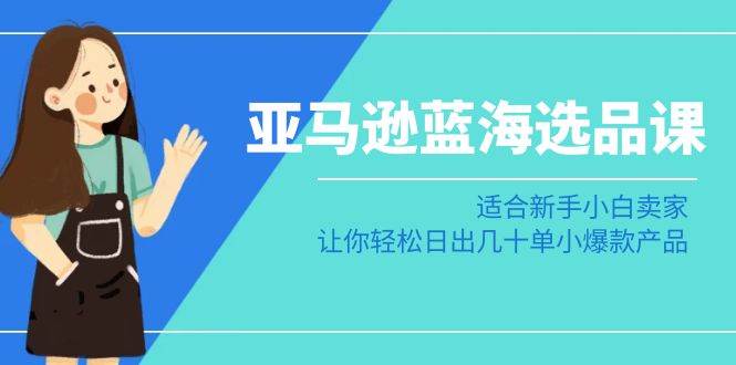 亞馬遜-藍海選品課：適合新手小白賣家，讓你輕松日出幾十單小爆款產(chǎn)品