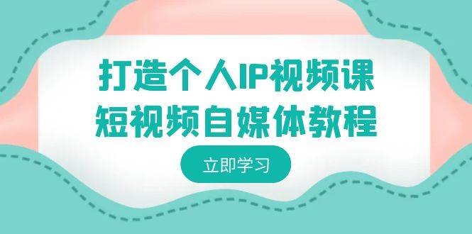 打造個(gè)人IP視頻課-短視頻自媒體教程，個(gè)人IP如何定位，如何變現(xiàn)