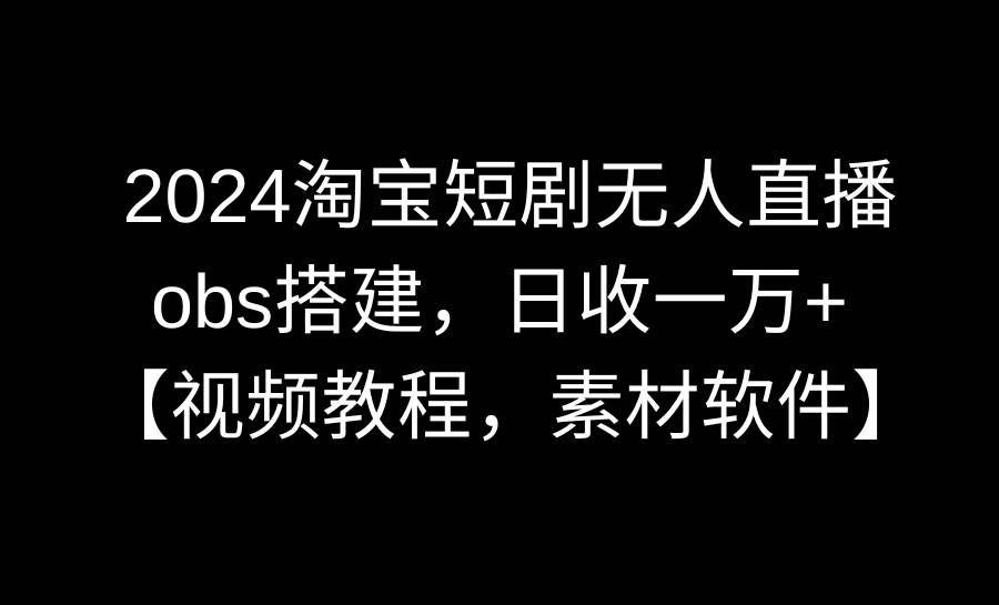 2024淘寶短劇無人直播3.0，obs搭建，日收一萬+，【視頻教程，附素材軟件】