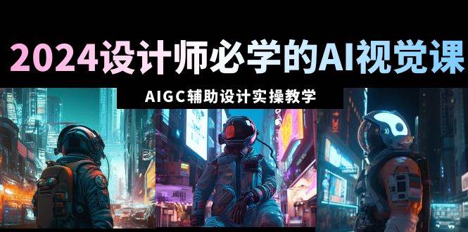 2024設(shè)計(jì)師必學(xué)的AI視覺(jué)課：AIGC輔助設(shè)計(jì)實(shí)操教學(xué)（66節(jié)課）
