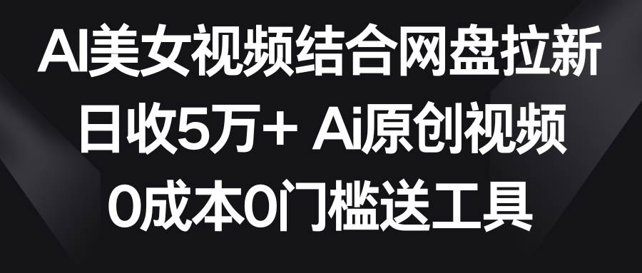 AI美女視頻結(jié)合網(wǎng)盤拉新，日收5萬+兩分鐘一條Ai原創(chuàng)視頻，0成本0門檻送工具
