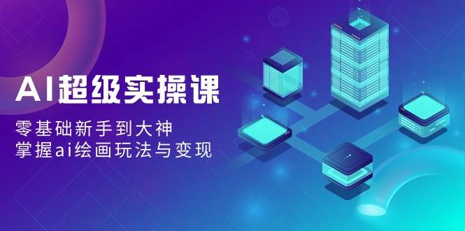 AI超級實操課：零基礎新手到大神，掌握ai繪畫玩法與變現