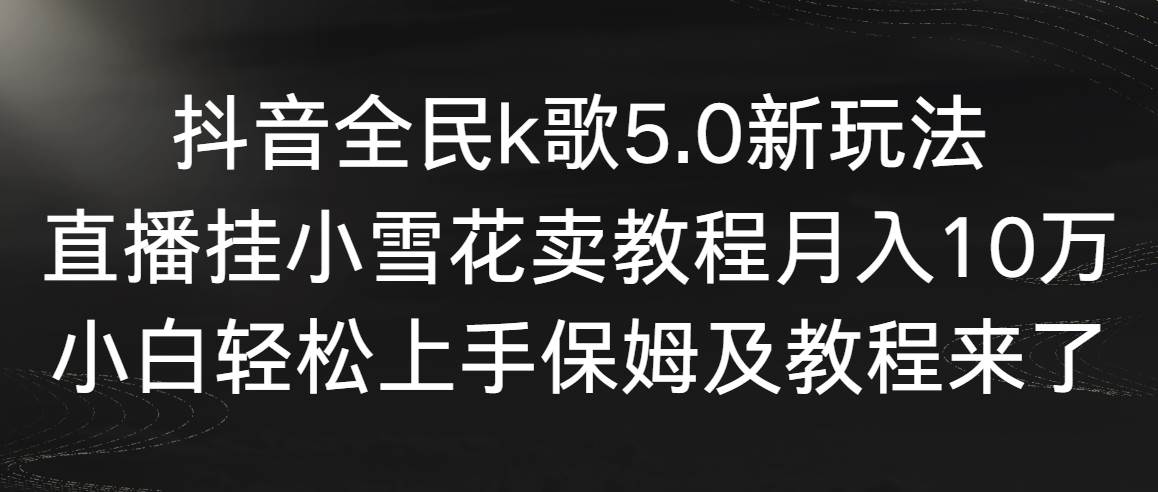 抖音全民k歌5.0新玩法，直播掛小雪花賣教程月入10萬，小白輕松上手，保…