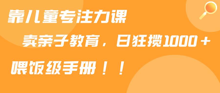 靠兒童專注力課程售賣親子育兒課程，日暴力狂攬1000+，喂飯手冊分享