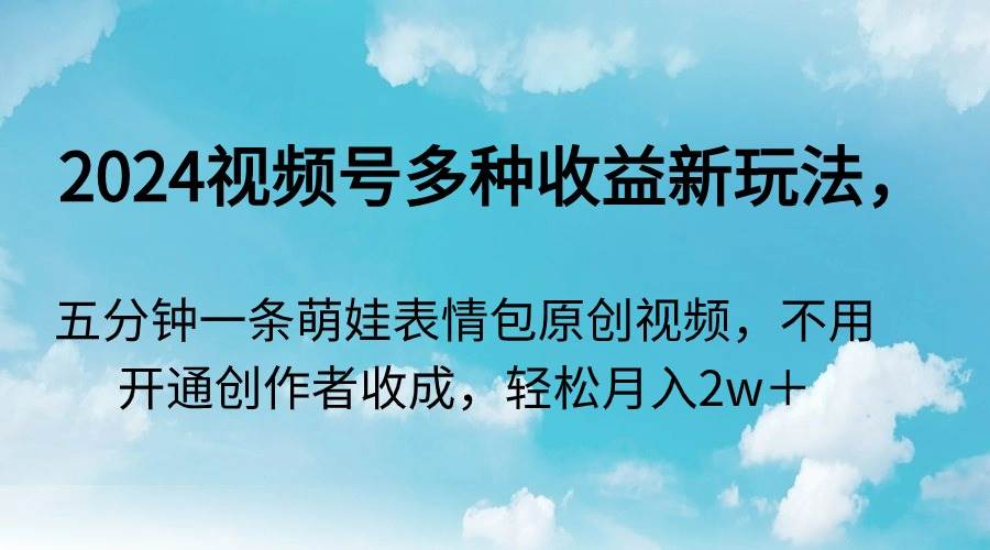 2024視頻號多種收益新玩法，五分鐘一條萌娃表情包原創視頻，不用開通創…