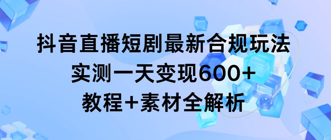 抖音直播短劇最新合規玩法，實測一天變現600+，教程+素材全解析