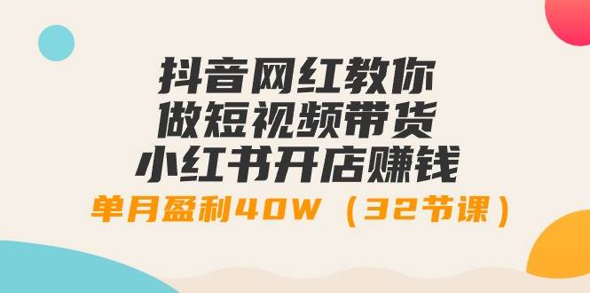抖音網紅教你做短視頻帶貨+小紅書開店賺錢，單月盈利40W（32節課）