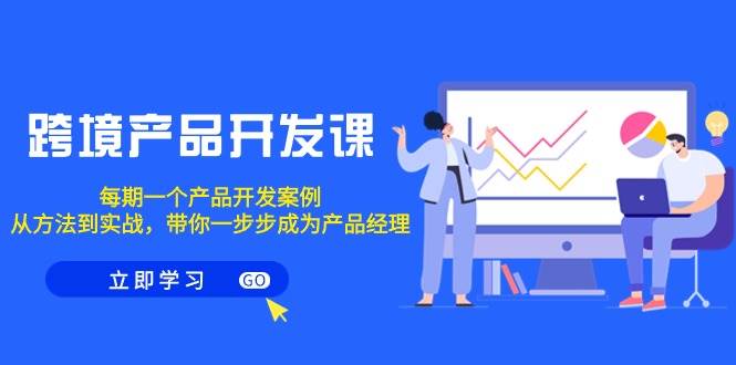 跨境產品-開發課，每期一個產品開發案例，從方法到實戰，帶你成為產品經理