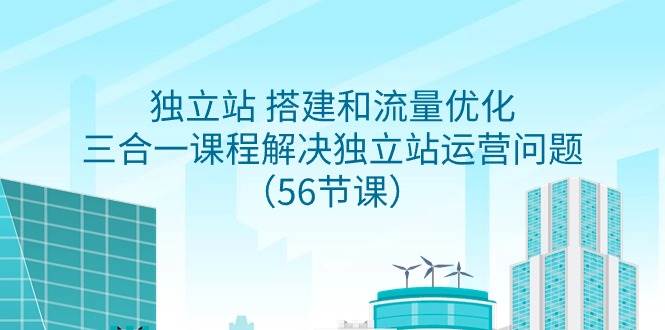獨立站 搭建和流量優化，三合一課程解決獨立站運營問題（56節課）