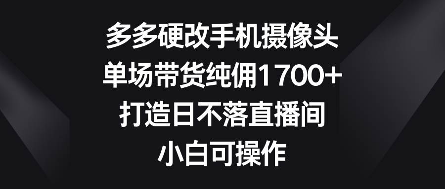 多多硬改手機(jī)攝像頭，單場(chǎng)帶貨純傭1700+，打造日不落直播間，小白可操作