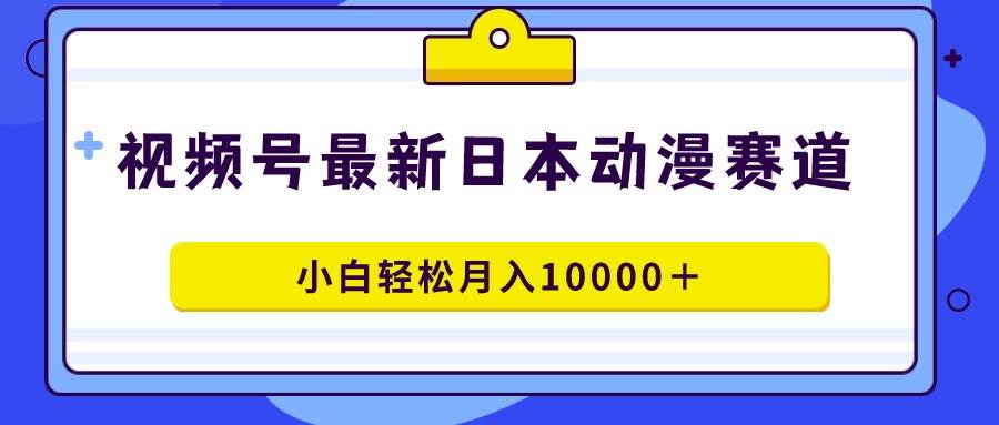 視頻號日本動漫藍海賽道，100%原創，小白輕松月入10000＋