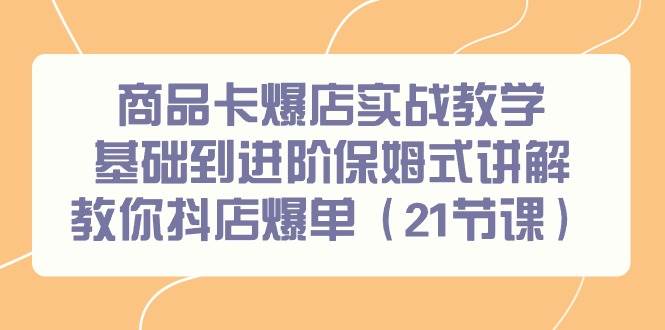 商品卡爆店實戰教學，基礎到進階保姆式講解教你抖店爆單（21節課）