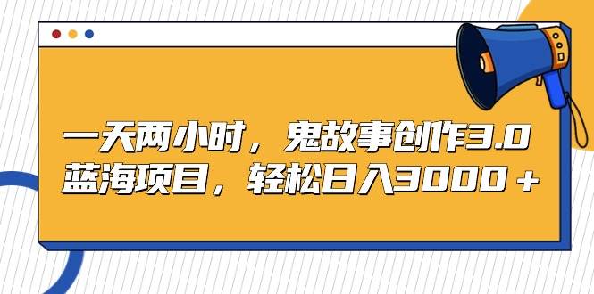 一天兩小時，鬼故事創作3.0，藍海項目，輕松日入3000＋
