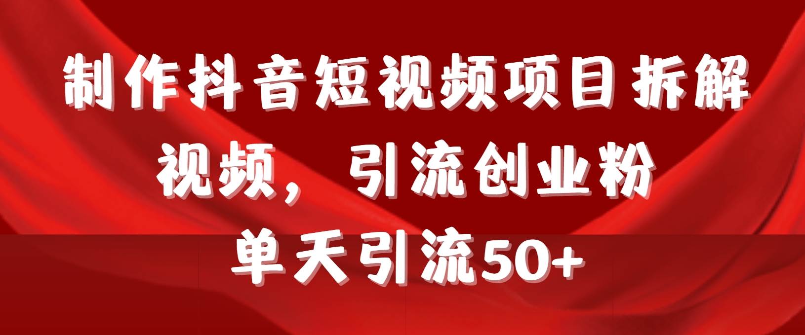 制作抖音短視頻項目拆解視頻引流創(chuàng)業(yè)粉，一天引流50+教程+工具+素材