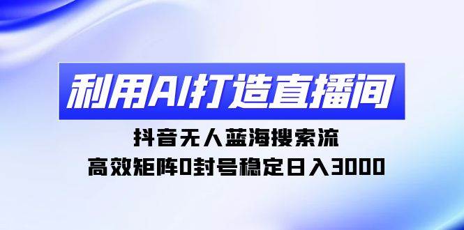 利用AI打造直播間，抖音無人藍海搜索流，高效矩陣0封號穩(wěn)定日入3000