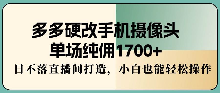 多多硬改手機攝像頭，單場純傭1700+，日不落直播間打造，小白也能輕松操作