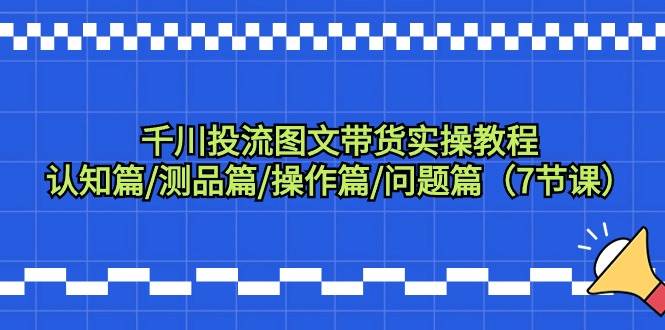 千川投流圖文帶貨實操教程：認知篇/測品篇/操作篇/問題篇（7節課）