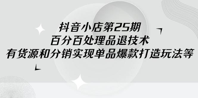 抖音小店-第25期，百分百處理品退技術，有貨源和分銷實現單品爆款打造玩法