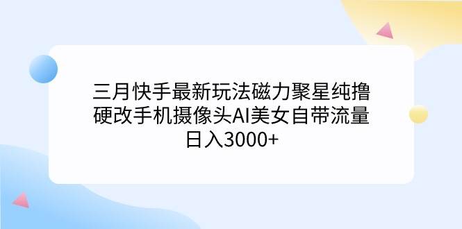 三月快手最新玩法磁力聚星純擼，硬改手機攝像頭AI美女自帶流量日入3000+…