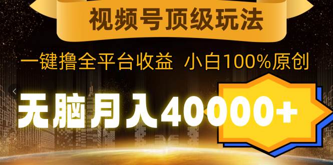 視頻號頂級玩法，無腦月入40000+，一鍵擼全平臺收益，純小白也能100%原創(chuàng)