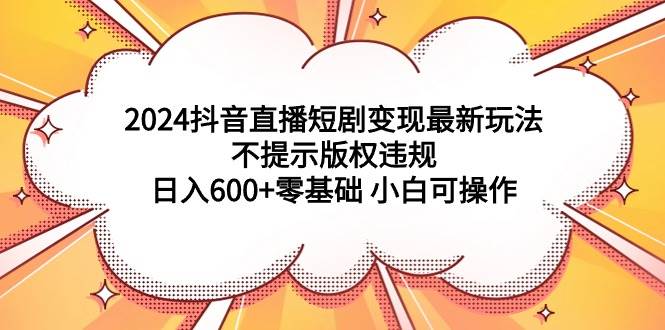 2024抖音直播短劇變現(xiàn)最新玩法，不提示版權(quán)違規(guī) 日入600+零基礎(chǔ) 小白可操作