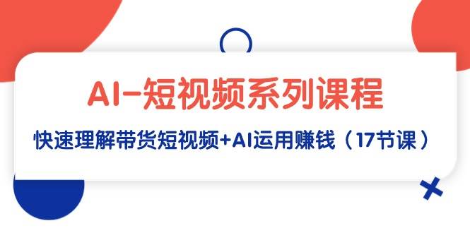 AI-短視頻系列課程，快速理解帶貨短視頻+AI運用賺錢（17節課）