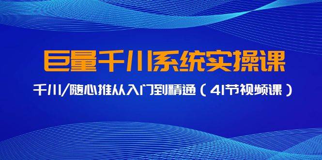 巨量千川系統實操課，千川/隨心推從入門到精通（41節視頻課）