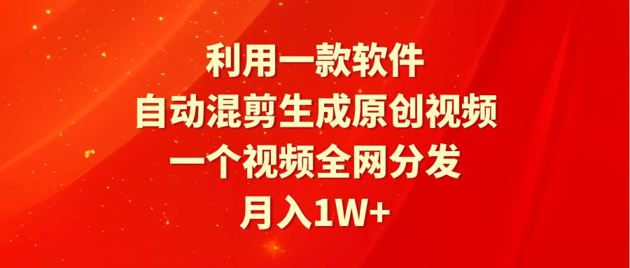 利用一款軟件，自動混剪生成原創視頻，一個視頻全網分發，月入1W+附軟件