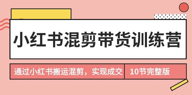 小紅書混剪帶貨訓練營，通過小紅書搬運混剪，實現成交（10節課完結版）