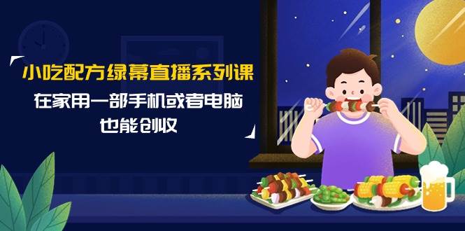 小吃配方綠幕直播系列課，在家用一部手機或者電腦也能創(chuàng)收（14節(jié)課）