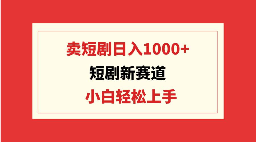 短劇新賽道：賣短劇日入1000+，小白輕松上手，可批量
