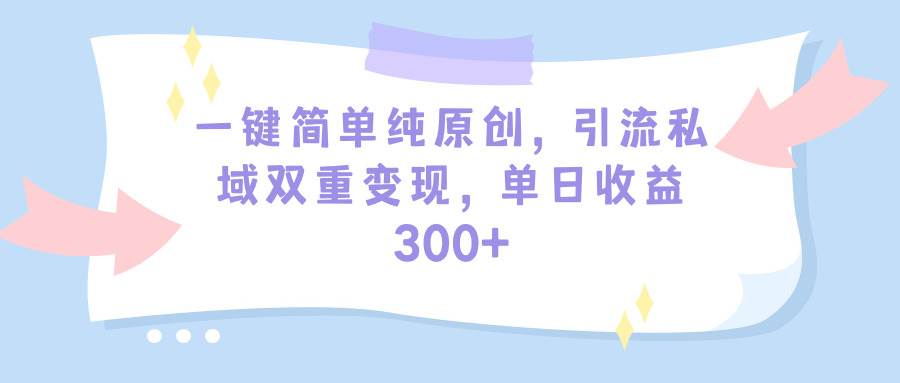 一鍵簡單純原創，引流私域雙重變現，單日收益300+（教程+素材）