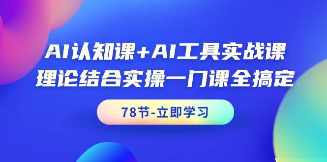 AI認知課+AI工具實戰(zhàn)課，理論結(jié)合實操一門課全搞定（78節(jié)課）