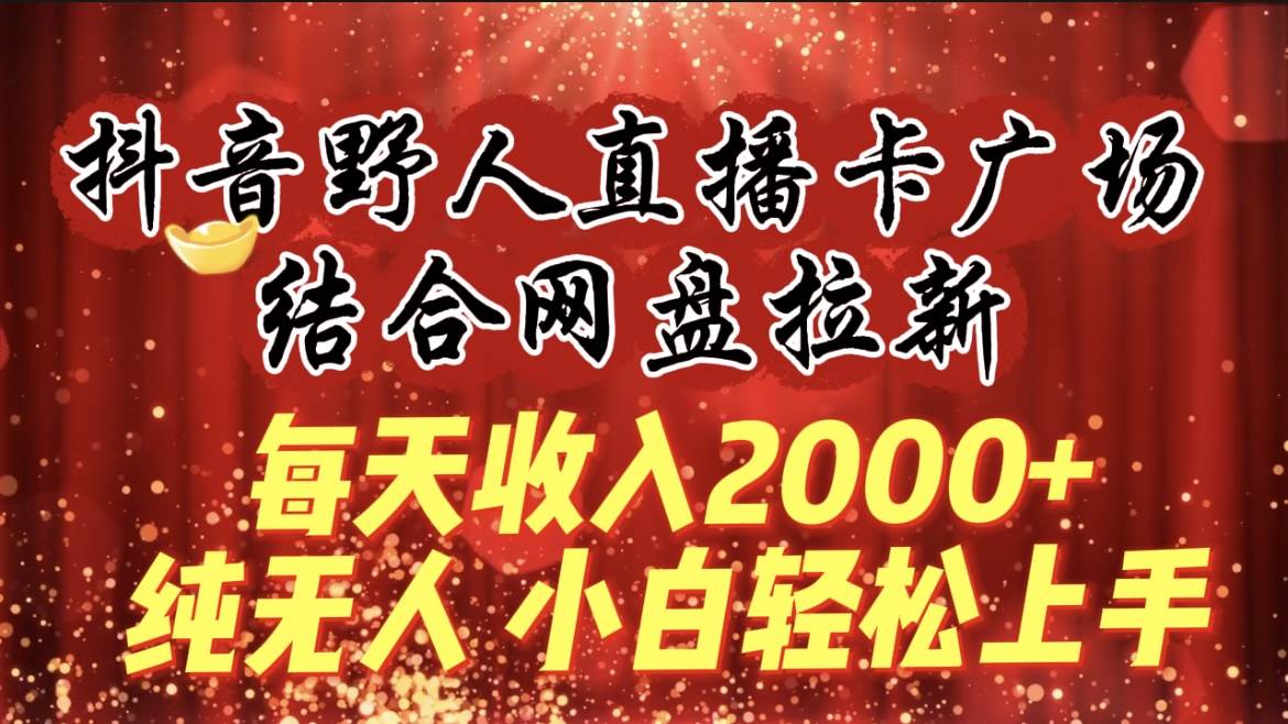 每天收入2000+，抖音野人直播卡廣場(chǎng)，結(jié)合網(wǎng)盤(pán)拉新，純無(wú)人，小白輕松上手