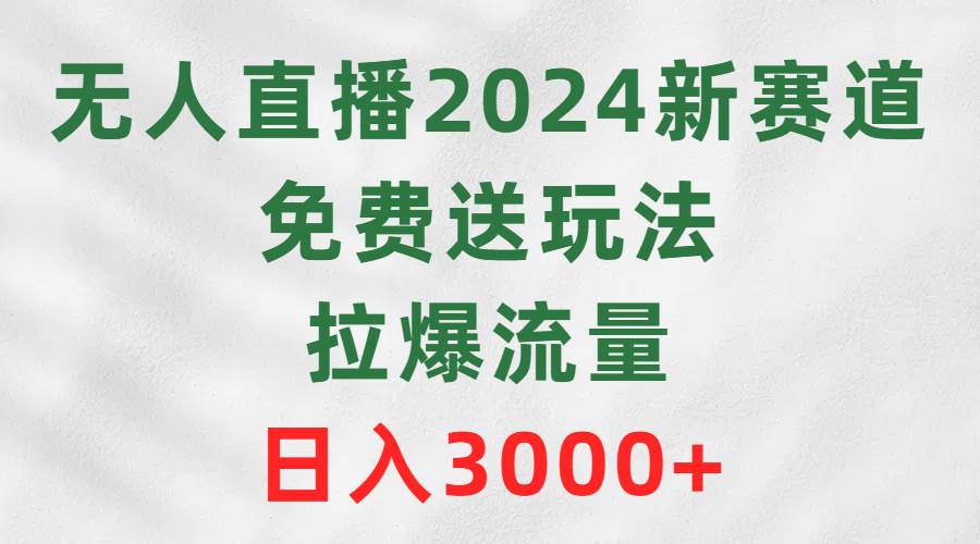 無(wú)人直播2024新賽道，免費(fèi)送玩法，拉爆流量，日入3000+