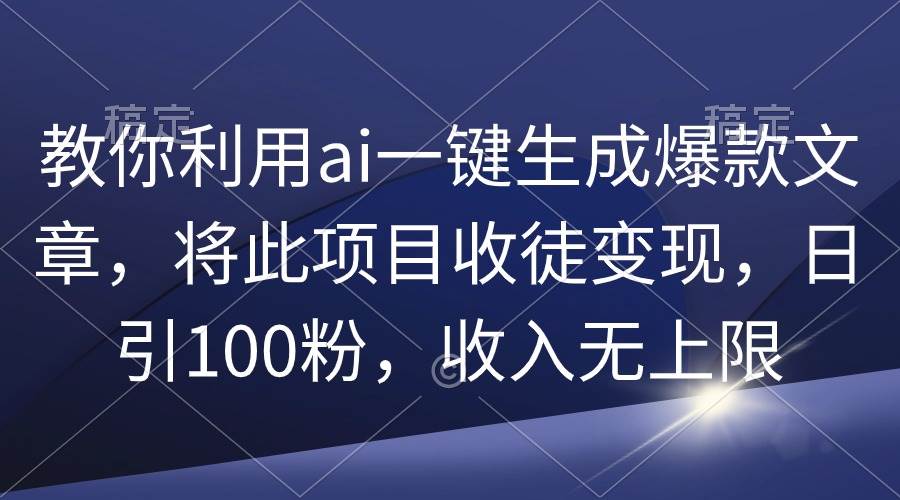 教你利用ai一鍵生成爆款文章，將此項目收徒變現，日引100粉，收入無上限