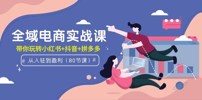 全域電商實戰課：從入駐到盈利，帶你玩轉小紅書+抖音+拼多多（80節課）