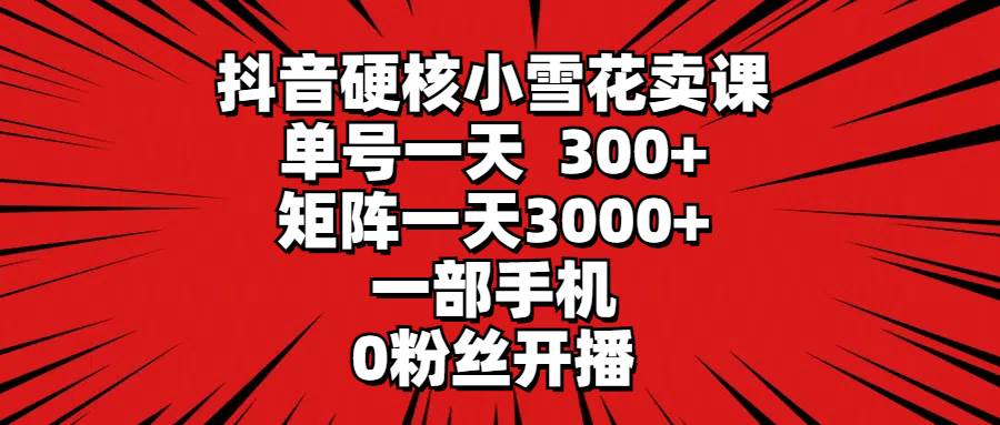 抖音硬核小雪花賣課，單號(hào)一天300+，矩陣一天3000+，一部手機(jī)0粉絲開播