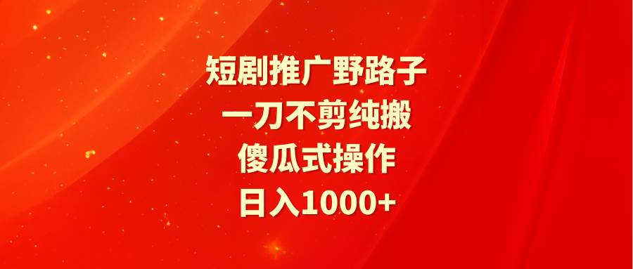 短劇推廣野路子，一刀不剪純搬運，傻瓜式操作，日入1000+