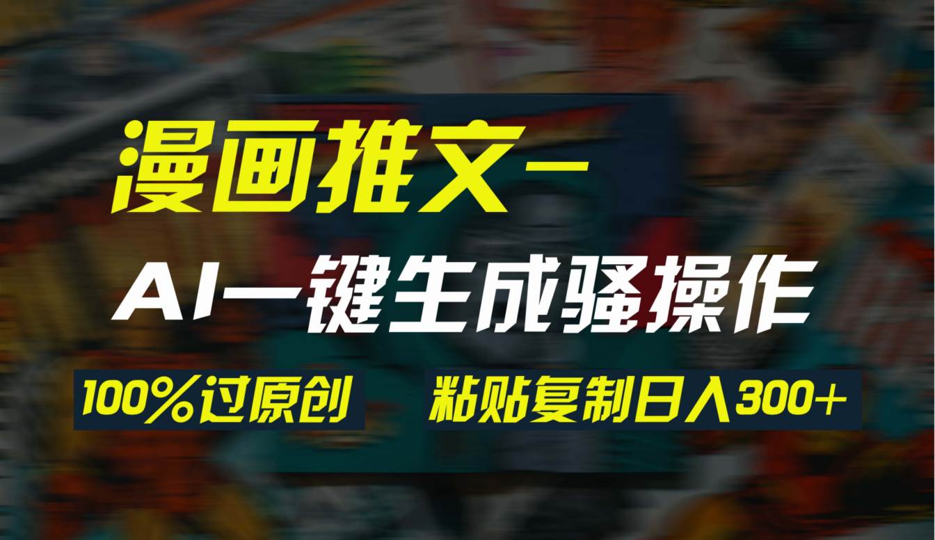 AI一鍵生成漫畫爆款視頻，3分鐘1條雙重去重100%過原創，粘貼復制日入300+