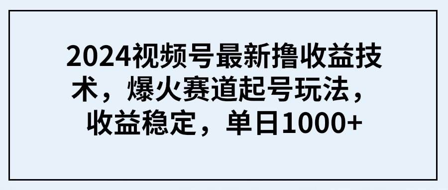 2024視頻號最新擼收益技術(shù)，爆火賽道起號玩法，收益穩(wěn)定，單日1000+