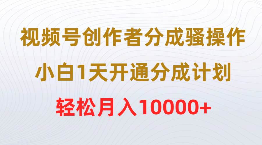 視頻號創作者分成騷操作，小白1天開通分成計劃，輕松月入10000+