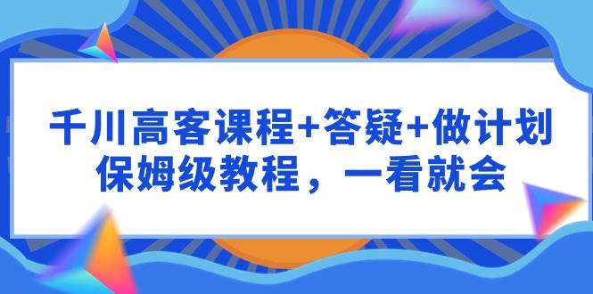 千川 高客課程+答疑+做計劃，保姆級教程，一看就會