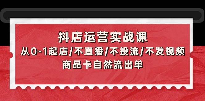 抖店運營實戰課：從0-1起店/不直播/不投流/不發視頻/商品卡自然流出單